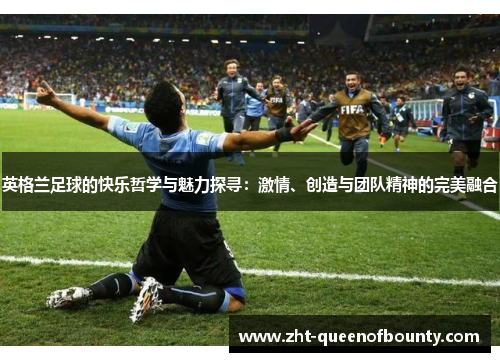 英格兰足球的快乐哲学与魅力探寻:激情、创造与团队精神的完美融合 英格兰足球的快乐哲学与魅力探寻:激情、创造与团队精神的完美融合