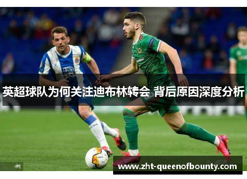 英超球队为何关注迪布林转会 背后原因深度分析 英超球队为何关注迪布林转会 背后原因深度分析