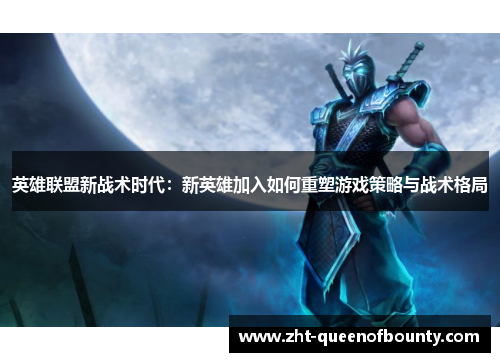 英雄联盟新战术时代:新英雄加入如何重塑游戏策略与战术格局 英雄联盟新战术时代:新英雄加入如何重塑游戏策略与战术格局