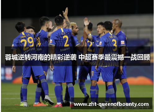 蓉城逆转河南的精彩逆袭 中超赛季最震撼一战回顾 蓉城逆转河南的精彩逆袭 中超赛季最震撼一战回顾