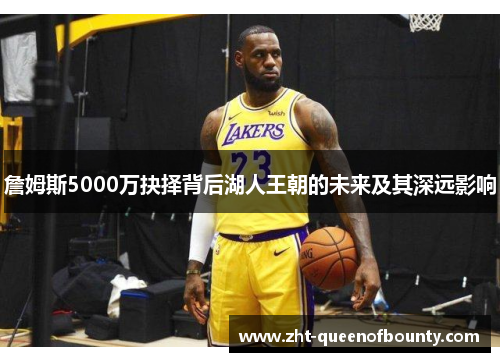 詹姆斯5000万抉择背后湖人王朝的未来及其深远影响 詹姆斯5000万抉择背后湖人王朝的未来及其深远影响