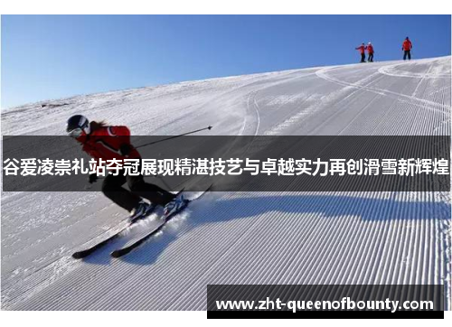 谷爱凌崇礼站夺冠展现精湛技艺与卓越实力再创滑雪新辉煌 谷爱凌崇礼站夺冠展现精湛技艺与卓越实力再创滑雪新辉煌