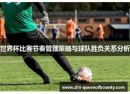 世界杯比赛节奏管理策略与球队胜负关系分析 世界杯比赛节奏管理策略与球队胜负关系分析