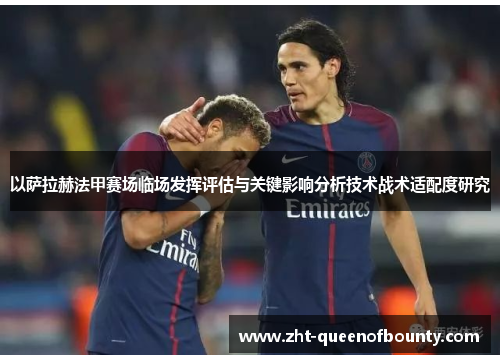 以萨拉赫法甲赛场临场发挥评估与关键影响分析技术战术适配度研究