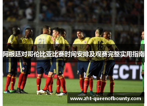 阿根廷对哥伦比亚比赛时间安排及观赛完整实用指南