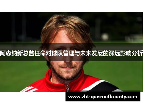 阿森纳新总监任命对球队管理与未来发展的深远影响分析 阿森纳新总监任命对球队管理与未来发展的深远影响分析