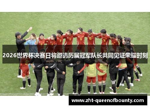 2026世界杯决赛日将邀请历届冠军队长共同见证荣耀时刻