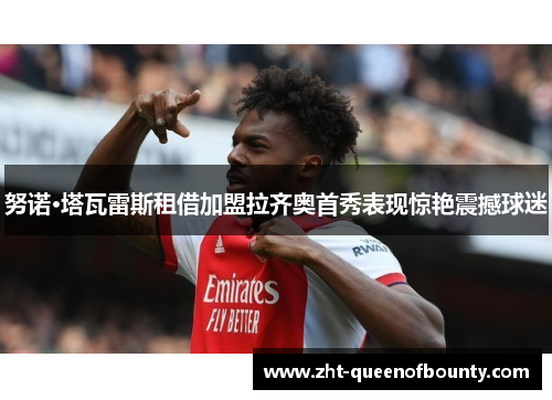 努诺·塔瓦雷斯租借加盟拉齐奥首秀表现惊艳震撼球迷