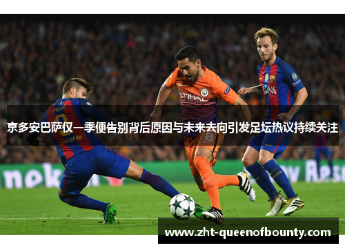 京多安巴萨仅一季便告别背后原因与未来去向引发足坛热议持续关注