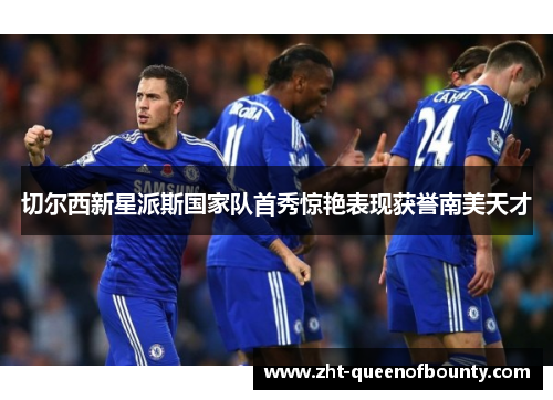 切尔西新星派斯国家队首秀惊艳表现获誉南美天才