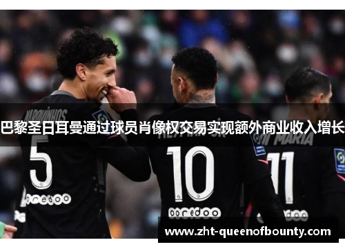 巴黎圣日耳曼通过球员肖像权交易实现额外商业收入增长