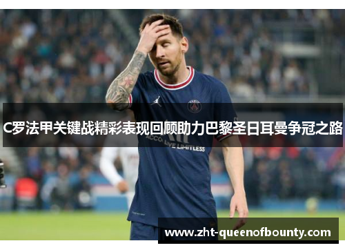 C罗法甲关键战精彩表现回顾助力巴黎圣日耳曼争冠之路 C罗法甲关键战精彩表现回顾助力巴黎圣日耳曼争冠之路