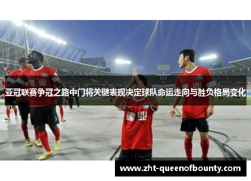 亚冠联赛争冠之路中门将关键表现决定球队命运走向与胜负格局变化 亚冠联赛争冠之路中门将关键表现决定球队命运走向与胜负格局变化