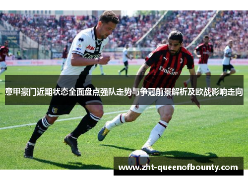 意甲豪门近期状态全面盘点强队走势与争冠前景解析及欧战影响走向 意甲豪门近期状态全面盘点强队走势与争冠前景解析及欧战影响走向