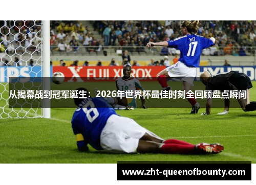从揭幕战到冠军诞生：2026年世界杯最佳时刻全回顾盘点瞬间