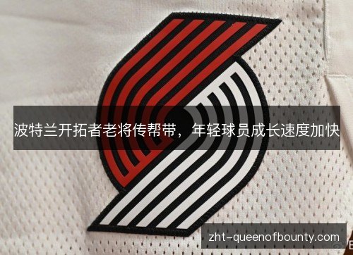 波特兰开拓者老将传帮带，年轻球员成长速度加快