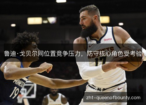 鲁迪·戈贝尔同位置竞争压力，防守核心角色受考验