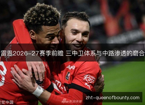雷恩2026-27赛季前瞻 三中卫体系与中路渗透的磨合